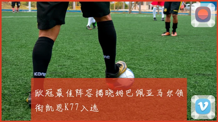 欧冠最佳阵容揭晓姆巴佩亚马尔领衔凯恩K77入选