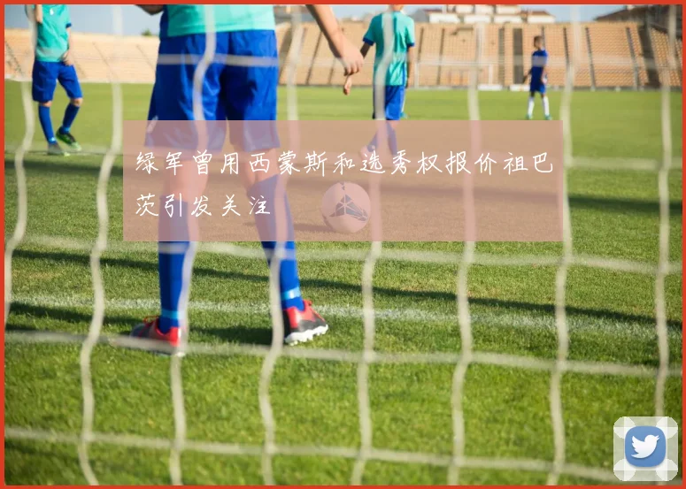 绿军曾用西蒙斯和选秀权报价祖巴茨引发关注
