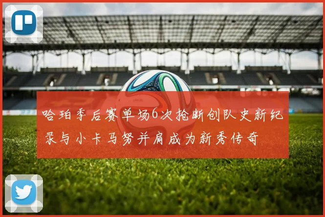 哈珀季后赛单场6次抢断创队史新纪录与小卡马努并肩成为新秀传奇