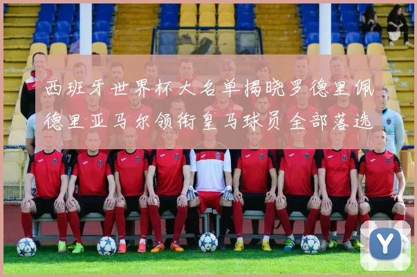 西班牙世界杯大名单揭晓罗德里佩德里亚马尔领衔皇马球员全部落选