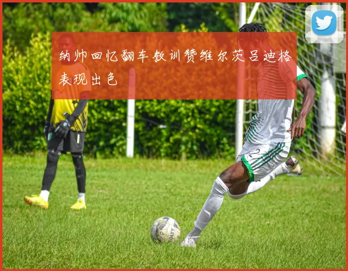 纳帅回忆翻车教训赞维尔茨吕迪格表现出色