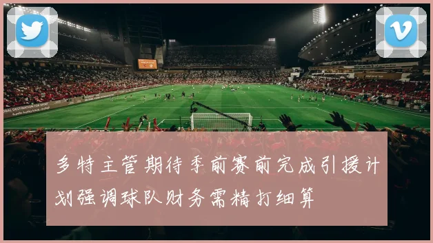 多特主管期待季前赛前完成引援计划强调球队财务需精打细算