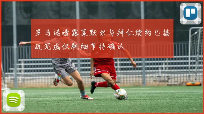 罗马诺透露莱默尔与拜仁续约已接近完成仅剩细节待确认