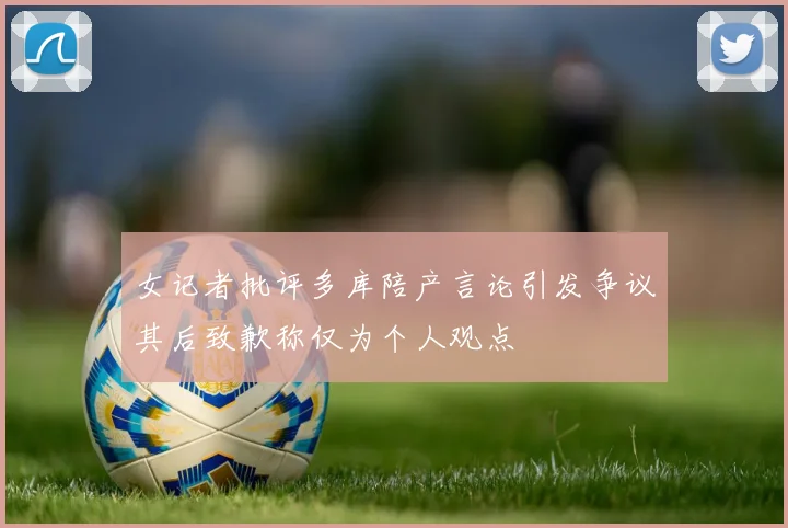 女记者批评多库陪产言论引发争议其后致歉称仅为个人观点