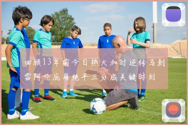 回顾13年前今日热火加时逆转马刺雷阿伦底角绝平三分成关键时刻
