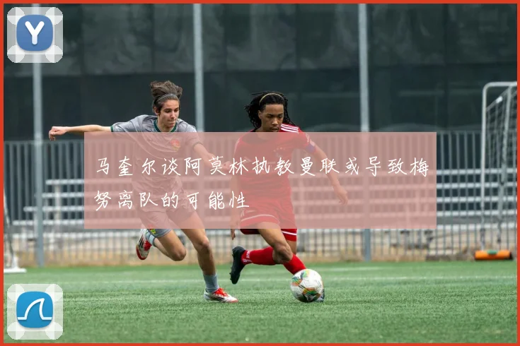 马奎尔谈阿莫林执教曼联或导致梅努离队的可能性