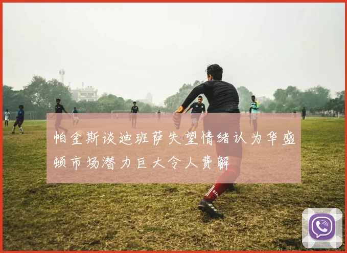 帕金斯谈迪班萨失望情绪认为华盛顿市场潜力巨大令人费解