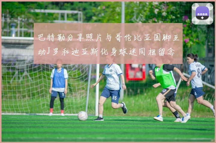 巴特勒分享照片与哥伦比亚国脚互动J罗和迪亚斯化身球迷同框留念