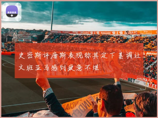 史密斯评唐斯表现称其定下基调让文班亚马感到疲惫不堪