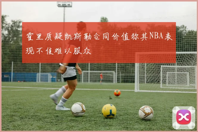 霍里质疑凯斯勒合同价值称其NBA表现不佳难以服众