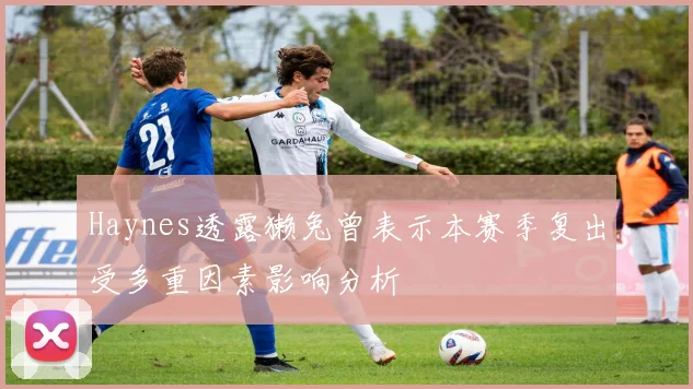 Haynes透露獭兔曾表示本赛季复出受多重因素影响分析