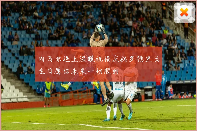 内马尔送上温暖祝福庆祝罗德里戈生日愿你未来一切顺利
