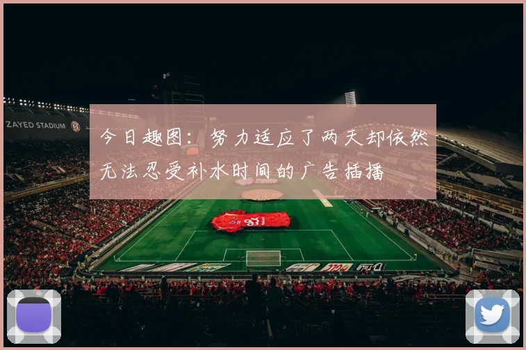 今日趣图：努力适应了两天却依然无法忍受补水时间的广告插播