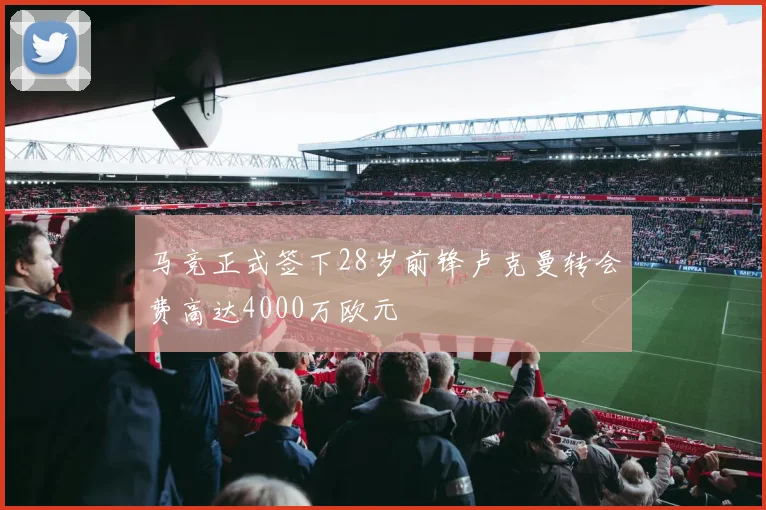 马竞正式签下28岁前锋卢克曼转会费高达4000万欧元