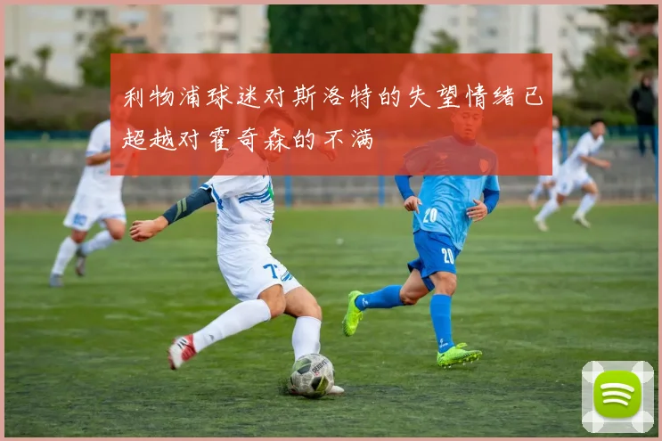 利物浦球迷对斯洛特的失望情绪已超越对霍奇森的不满