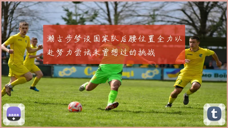 濑古步梦谈国家队后腰位置全力以赴努力尝试未曾想过的挑战