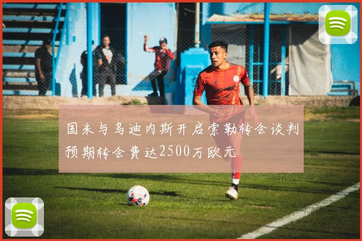国米与乌迪内斯开启索勒转会谈判预期转会费达2500万欧元