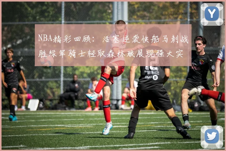 NBA精彩回顾：活塞逆袭快船马刺战胜绿军骑士轻取森林狼展现强大实力