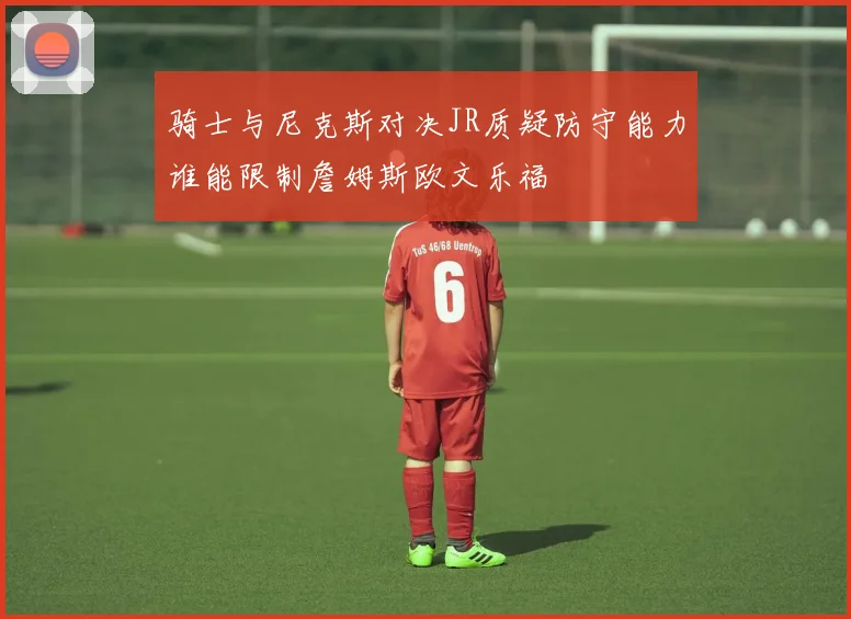 骑士与尼克斯对决JR质疑防守能力谁能限制詹姆斯欧文乐福