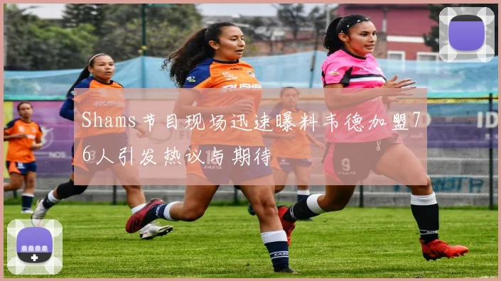 Shams节目现场迅速曝料韦德加盟76人引发热议与期待