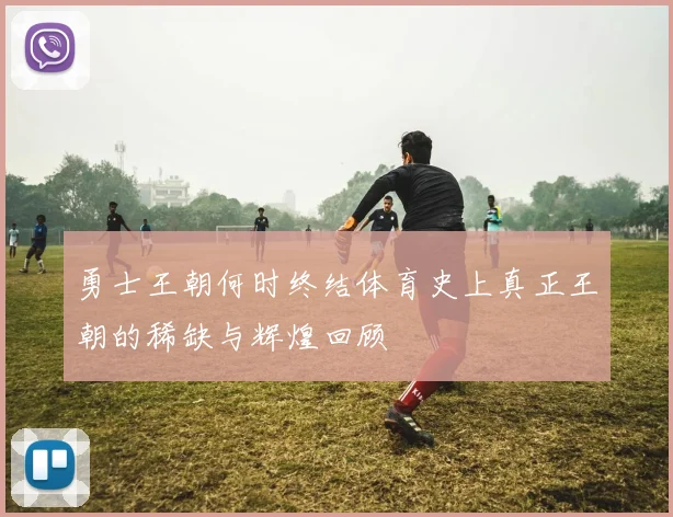 勇士王朝何时终结体育史上真正王朝的稀缺与辉煌回顾