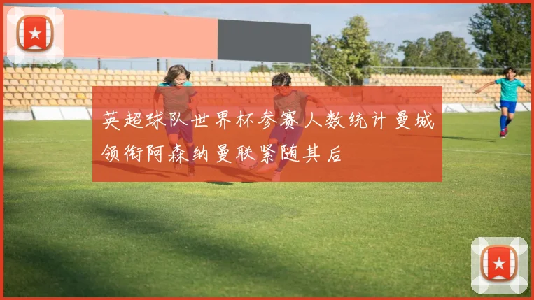 英超球队世界杯参赛人数统计曼城领衔阿森纳曼联紧随其后