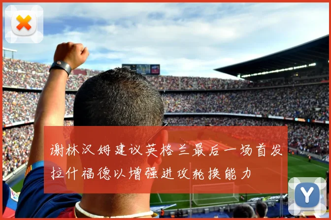 谢林汉姆建议英格兰最后一场首发拉什福德以增强进攻轮换能力