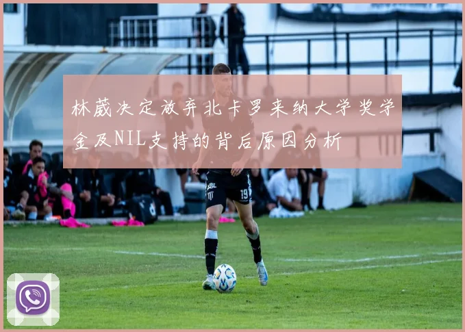 林葳决定放弃北卡罗来纳大学奖学金及NIL支持的背后原因分析