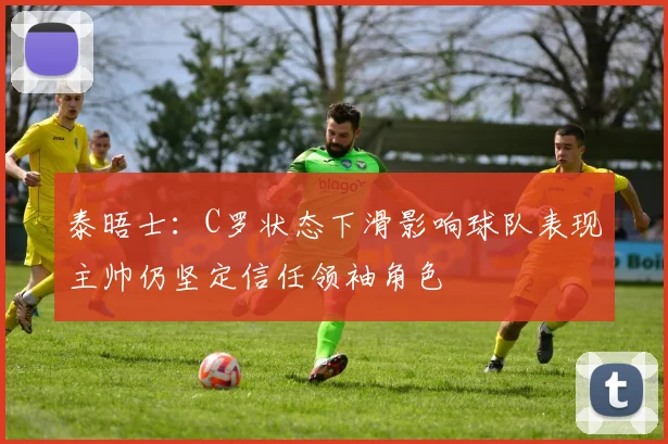 泰晤士：C罗状态下滑影响球队表现主帅仍坚定信任领袖角色
