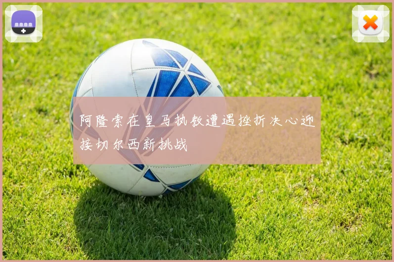 阿隆索在皇马执教遭遇挫折决心迎接切尔西新挑战