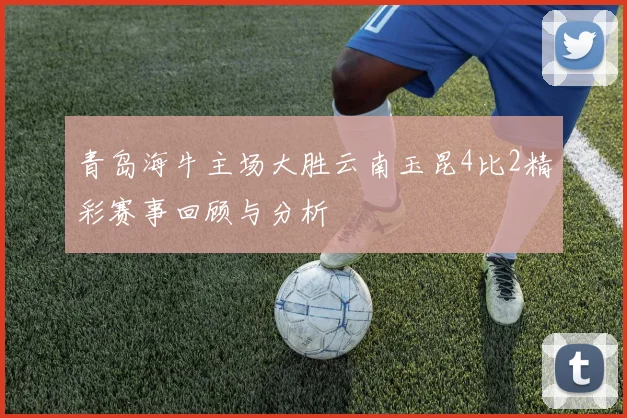青岛海牛主场大胜云南玉昆4比2精彩赛事回顾与分析